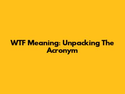 WTF Meaning: Unpacking The Acronym