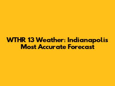 WTHR 13 Weather: Indianapolis' Most Accurate Forecast
