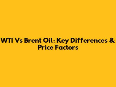 WTI Vs Brent Oil: Key Differences & Price Factors