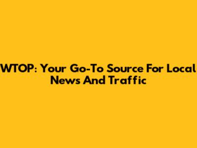 WTOP: Your Go-To Source For Local News And Traffic