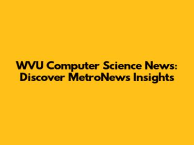 WVU Computer Science News: Discover MetroNews Insights