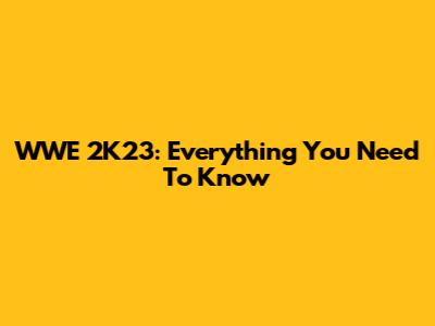 WWE 2K23: Everything You Need To Know