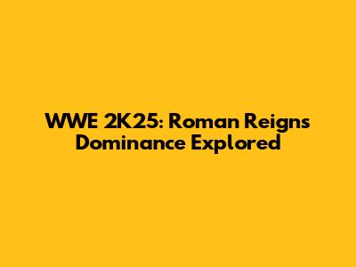 WWE 2K25: Roman Reigns' Dominance Explored