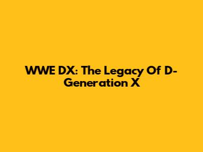 WWE DX: The Legacy Of D-Generation X