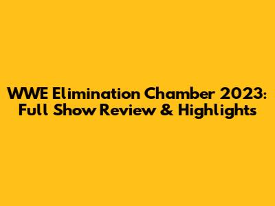 WWE Elimination Chamber 2023: Full Show Review & Highlights