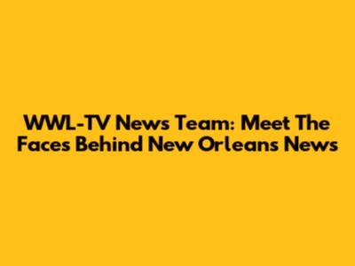 WWL-TV News Team: Meet The Faces Behind New Orleans News