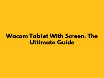 Wacom Tablet With Screen: The Ultimate Guide