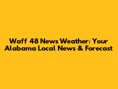 Waff 48 News Weather: Your Alabama Local News & Forecast