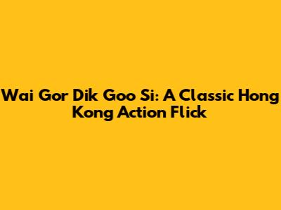 Wai Gor Dik Goo Si: A Classic Hong Kong Action Flick