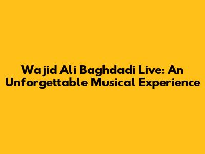 Wajid Ali Baghdadi Live: An Unforgettable Musical Experience