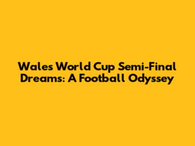 Wales' World Cup Semi-Final Dreams: A Football Odyssey