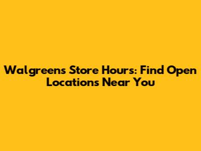 Walgreens Store Hours: Find Open Locations Near You