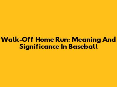 Walk-Off Home Run: Meaning And Significance In Baseball