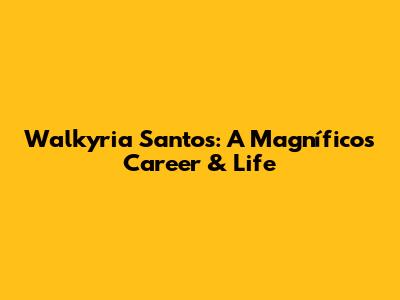 Walkyria Santos: A Magníficos Career & Life