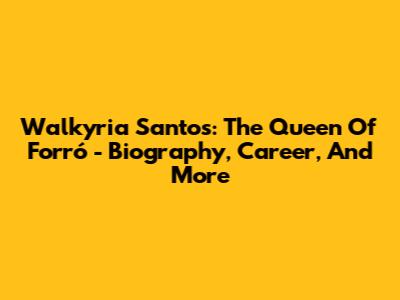 Walkyria Santos: The Queen Of Forró - Biography, Career, And More