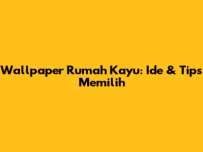 Wallpaper Rumah Kayu: Ide & Tips Memilih