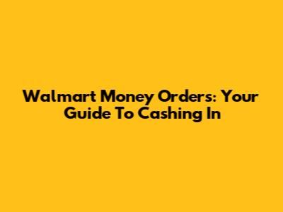 Walmart Money Orders: Your Guide To Cashing In