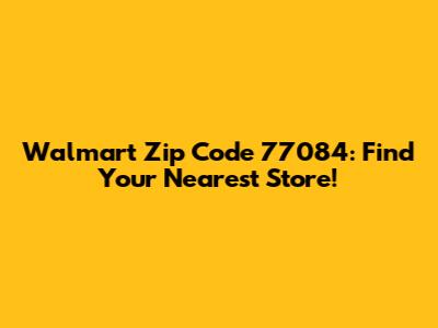 Walmart Zip Code 77084: Find Your Nearest Store!