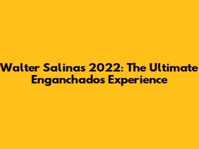 Walter Salinas 2022: The Ultimate Enganchados Experience