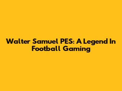 Walter Samuel PES: A Legend In Football Gaming