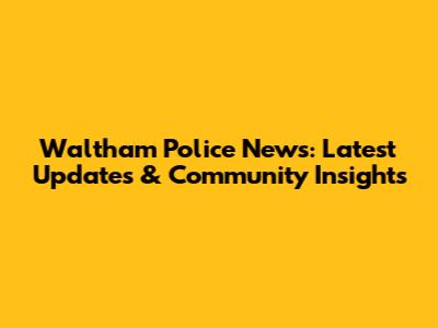 Waltham Police News: Latest Updates & Community Insights