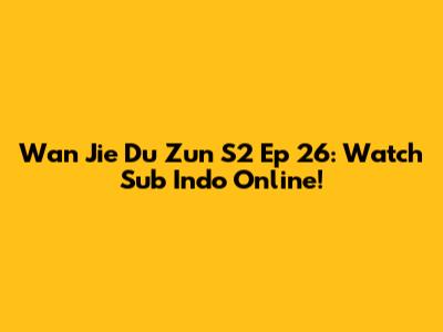 Wan Jie Du Zun S2 Ep 26: Watch Sub Indo Online!