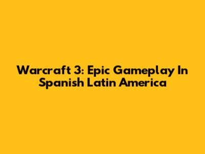 Warcraft 3: Epic Gameplay In Spanish Latin America