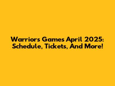Warriors Games April 2025: Schedule, Tickets, And More!