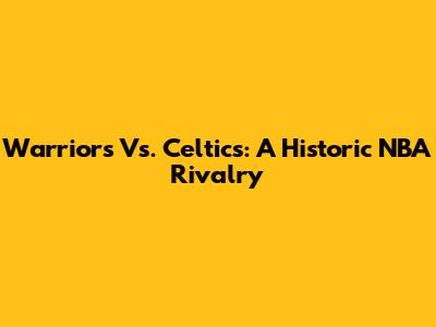 Warriors Vs. Celtics: A Historic NBA Rivalry