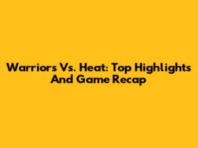 Warriors Vs. Heat: Top Highlights And Game Recap