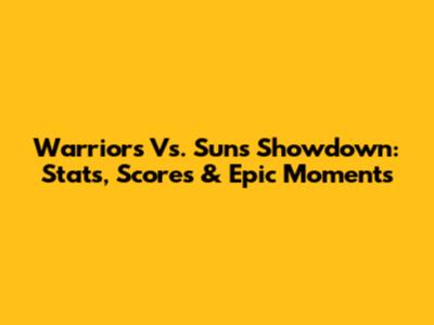 Warriors Vs. Suns Showdown: Stats, Scores & Epic Moments