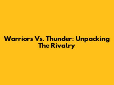 Warriors Vs. Thunder: Unpacking The Rivalry