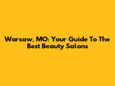 Warsaw, MO: Your Guide To The Best Beauty Salons