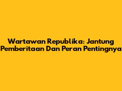 Wartawan Republika: Jantung Pemberitaan Dan Peran Pentingnya