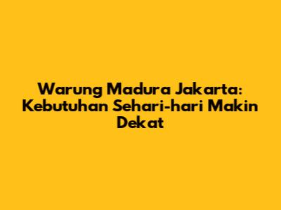 Warung Madura Jakarta: Kebutuhan Sehari-hari Makin Dekat