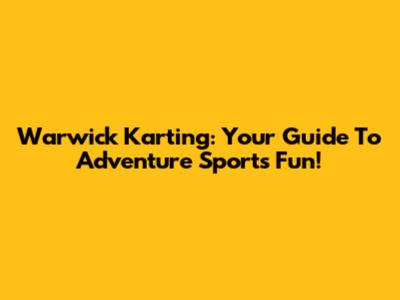 Warwick Karting: Your Guide To Adventure Sports Fun!