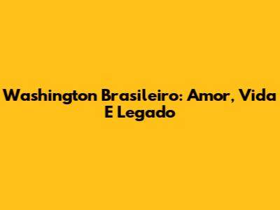 Washington Brasileiro: Amor, Vida E Legado