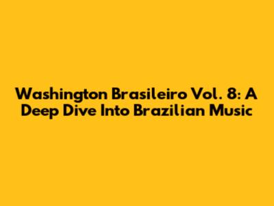 Washington Brasileiro Vol. 8: A Deep Dive Into Brazilian Music