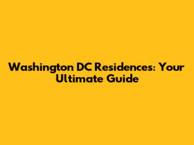 Washington DC Residences: Your Ultimate Guide