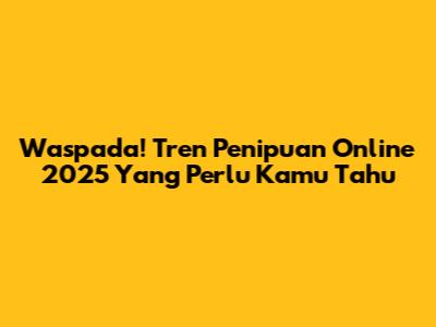 Waspada! Tren Penipuan Online 2025 Yang Perlu Kamu Tahu