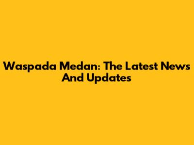 Waspada Medan: The Latest News And Updates