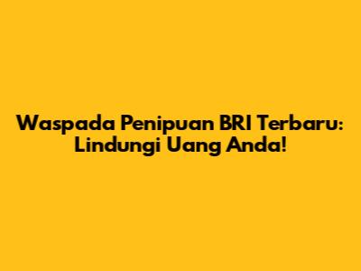 Waspada Penipuan BRI Terbaru: Lindungi Uang Anda!