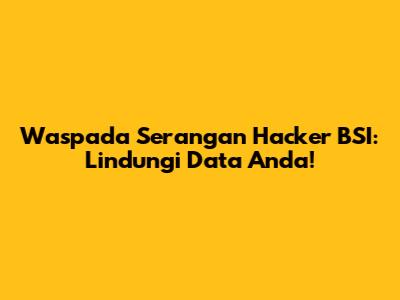 Waspada Serangan Hacker BSI: Lindungi Data Anda!