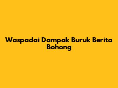 Waspadai Dampak Buruk Berita Bohong