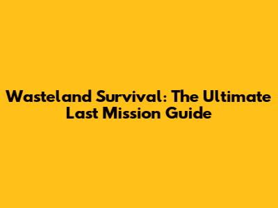Wasteland Survival: The Ultimate Last Mission Guide