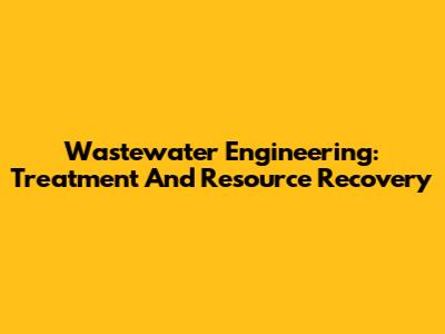 Wastewater Engineering: Treatment And Resource Recovery