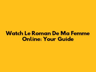 Watch 'Le Roman De Ma Femme' Online: Your Guide