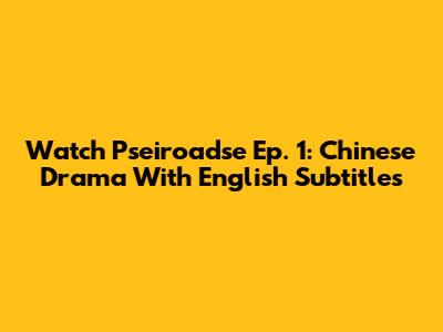 Watch 'Pseiroadse' Ep. 1: Chinese Drama With English Subtitles