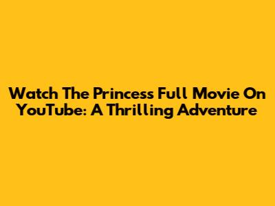 Watch 'The Princess' Full Movie On YouTube: A Thrilling Adventure