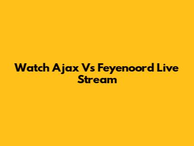 Watch Ajax Vs Feyenoord Live Stream